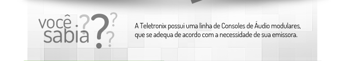 VOCÊ SABIA? A Teletronix possui uma linha de Consoles de Áudio modulares, que se adequa de acordo com a necessidade de sua emissora.